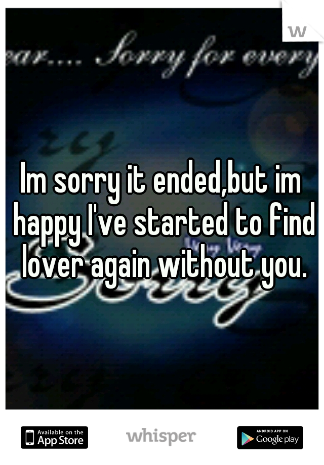 Im sorry it ended,but im happy I've started to find lover again without you.