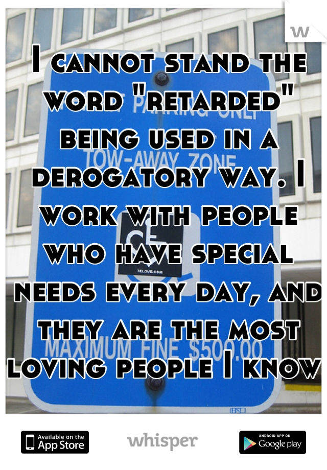 I cannot stand the word "retarded" being used in a derogatory way. I work with people who have special needs every day, and they are the most loving people I know. 