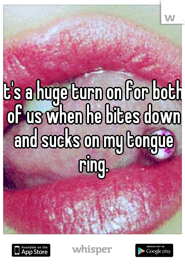 It's a huge turn on for both of us when he bites down and sucks on my tongue ring.