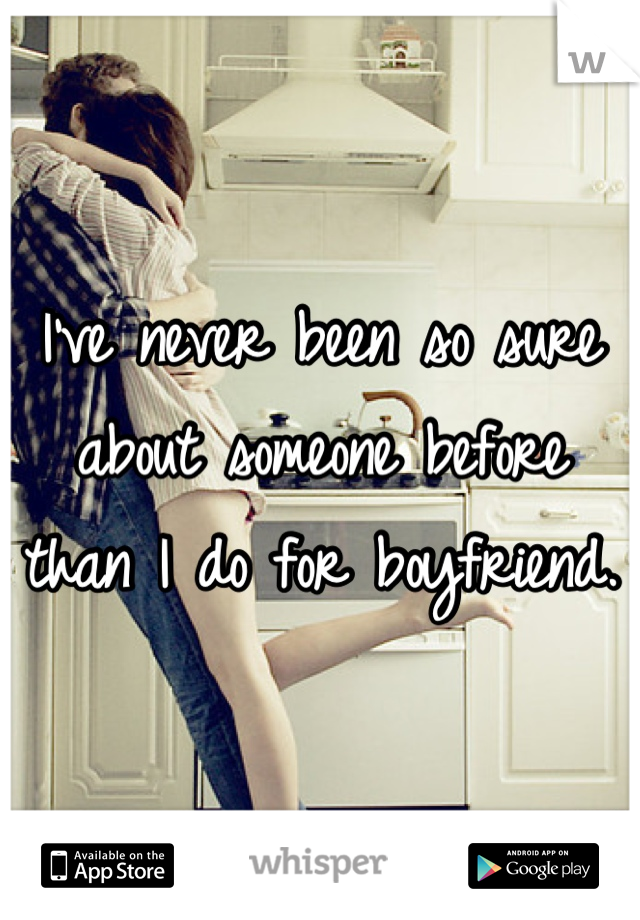 I've never been so sure about someone before than I do for boyfriend. 