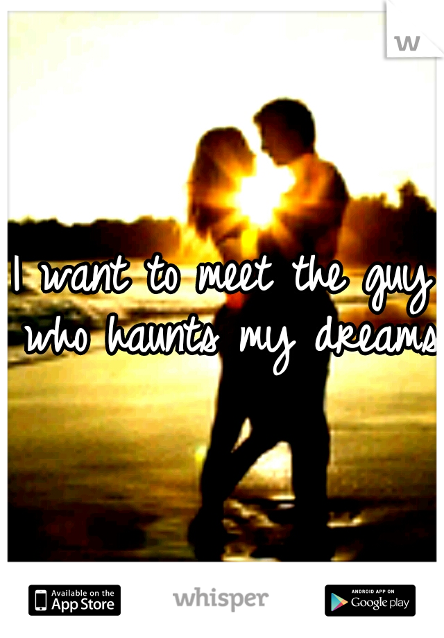 I want to meet the guy who haunts my dreams 