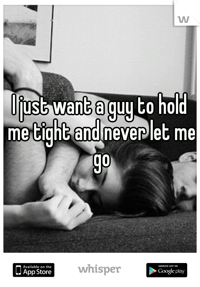 I just want a guy to hold me tight and never let me go