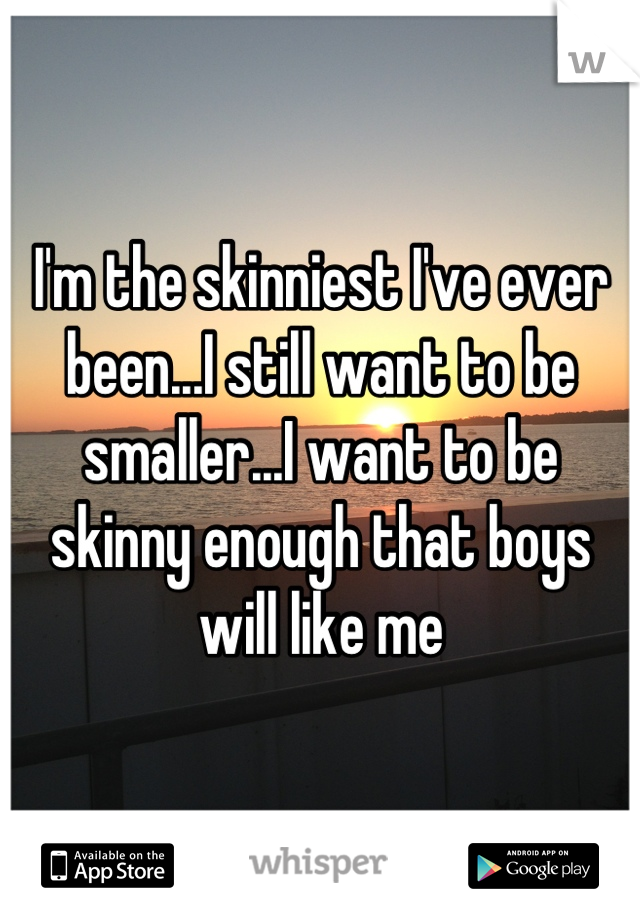 I'm the skinniest I've ever been...I still want to be smaller...I want to be skinny enough that boys will like me