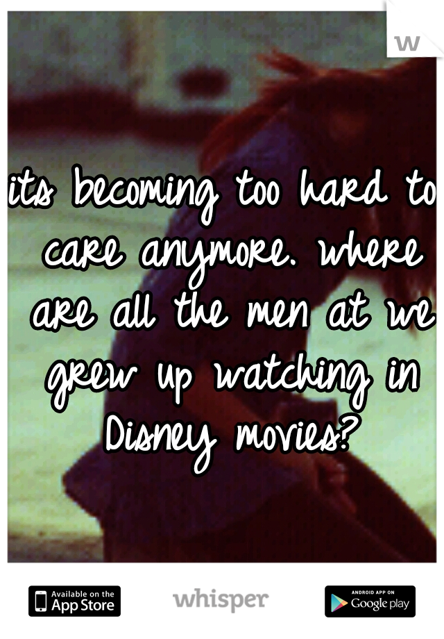 its becoming too hard to care anymore. where are all the men at we grew up watching in Disney movies?