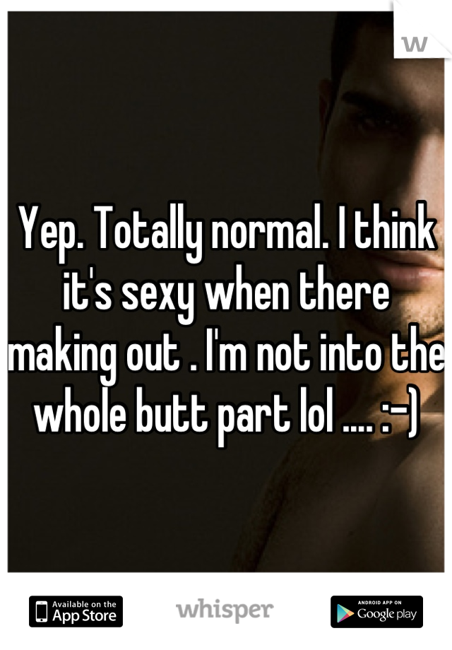 Yep. Totally normal. I think it's sexy when there making out . I'm not into the whole butt part lol .... :-)