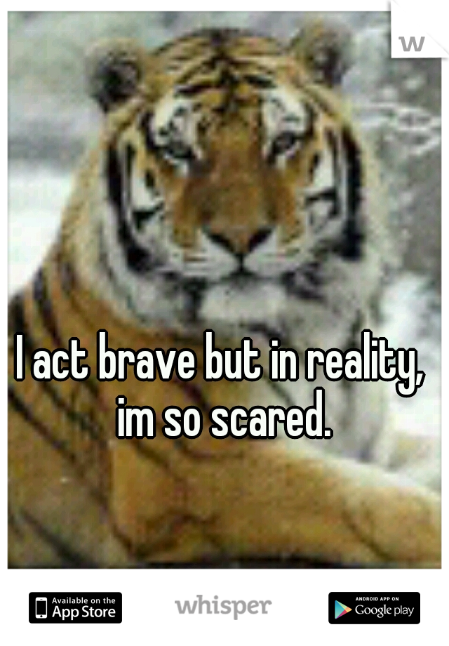 I act brave but in reality, im so scared.