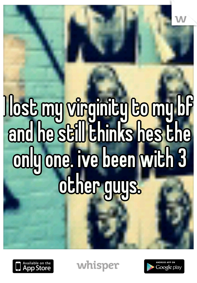 I lost my virginity to my bf and he still thinks hes the only one. ive been with 3 other guys.