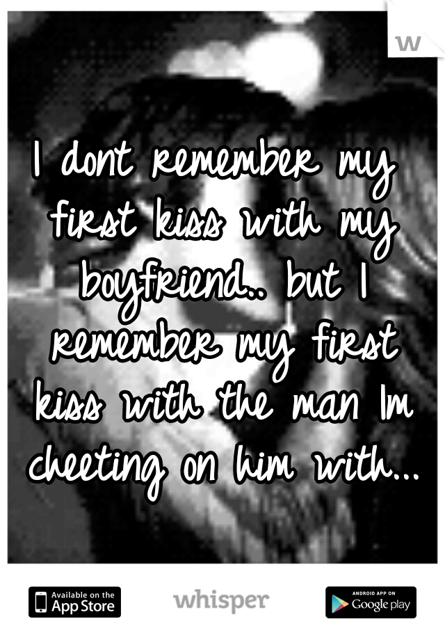I dont remember my first kiss with my boyfriend.. but I remember my first kiss with the man Im cheeting on him with...