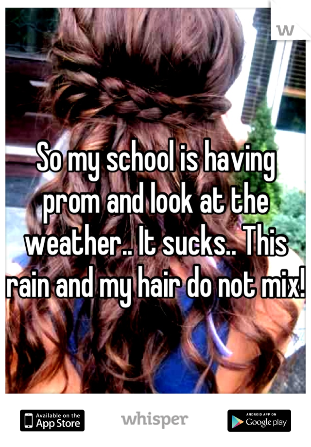 So my school is having prom and look at the weather.. It sucks.. This rain and my hair do not mix!