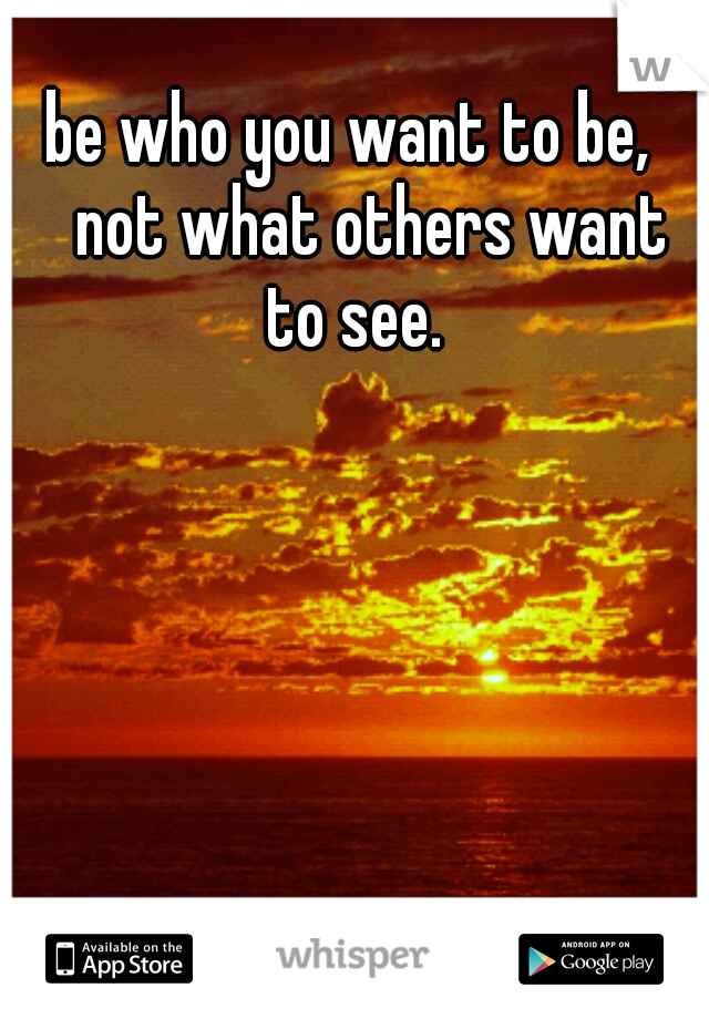 be who you want to be, 
not what others want to see.