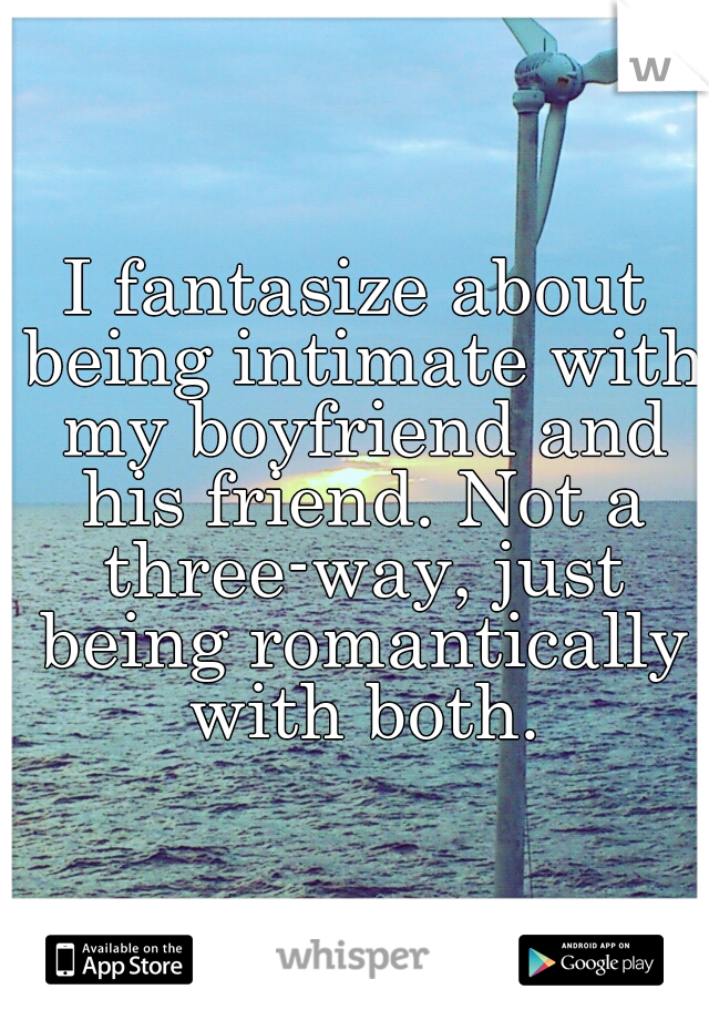 I fantasize about being intimate with my boyfriend and his friend. Not a three-way, just being romantically with both.