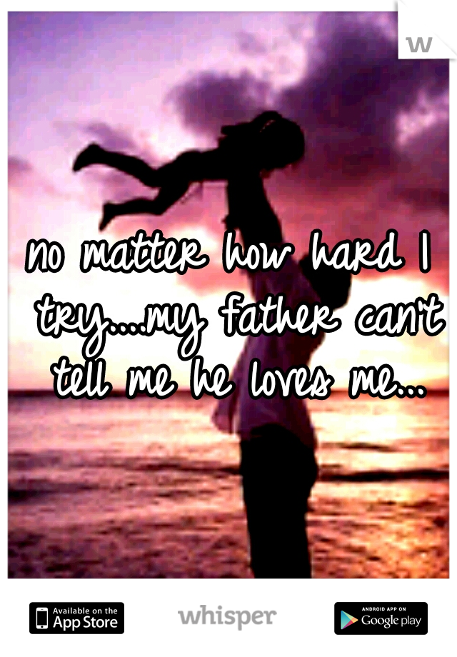 no matter how hard I try....my father can't tell me he loves me...