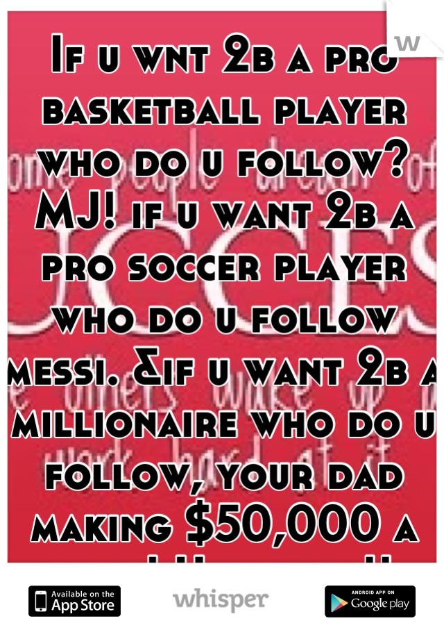 If u wnt 2b a pro basketball player who do u follow? MJ! if u want 2b a pro soccer player who do u follow messi. &if u want 2b a millionaire who do u follow, your dad making $50,000 a year! U tell me!!