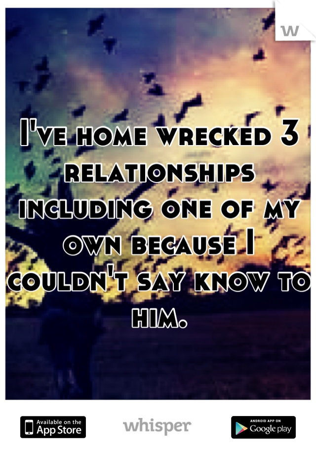 I've home wrecked 3 relationships including one of my own because I couldn't say know to him.