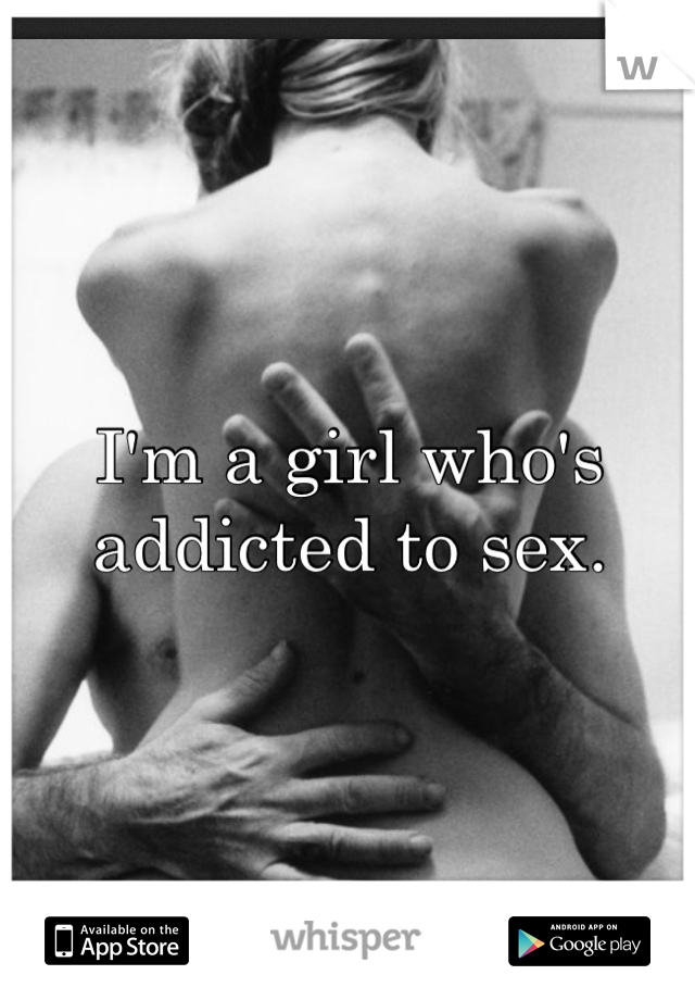 I'm a girl who's addicted to sex.
