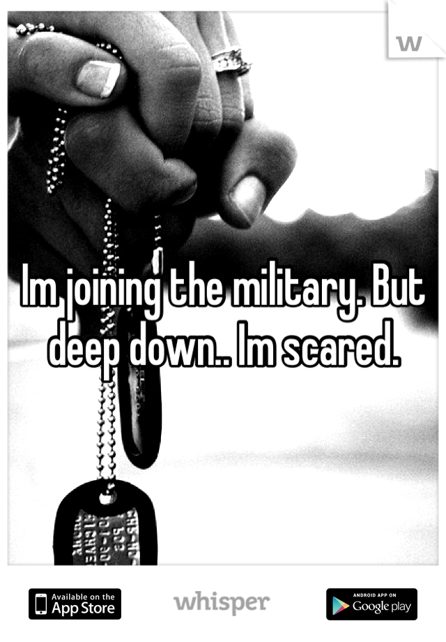 Im joining the military. But deep down.. Im scared.