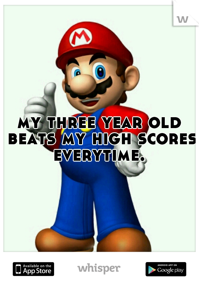 my three year old beats my high scores everytime. 