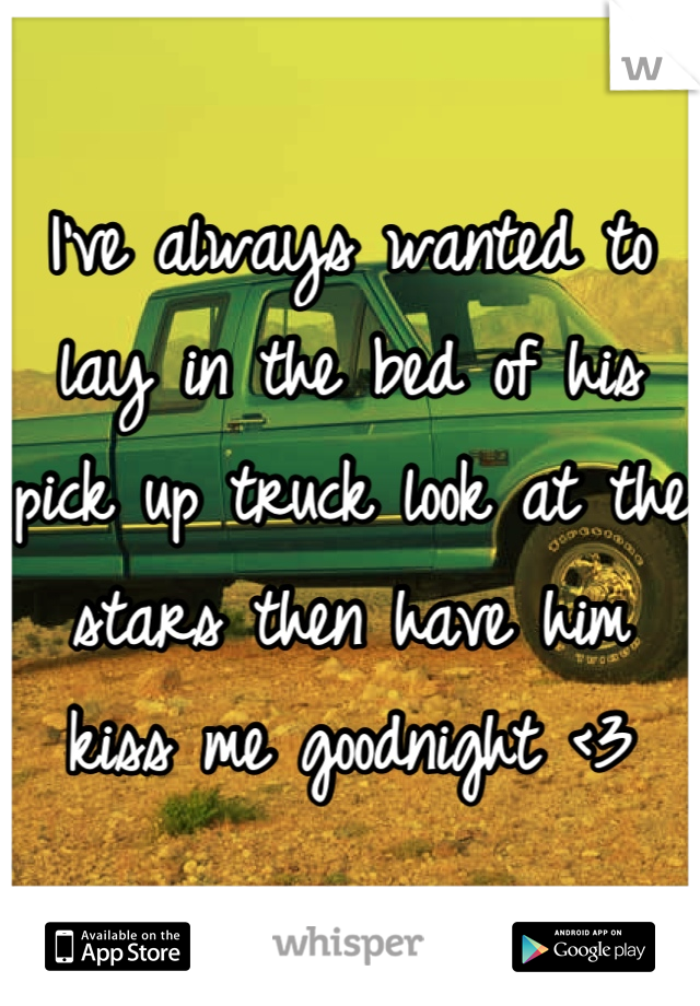 I've always wanted to lay in the bed of his pick up truck look at the stars then have him kiss me goodnight <3