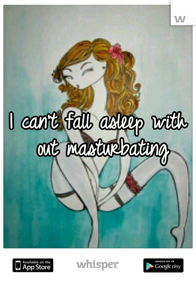 I can't fall asleep with out masturbating