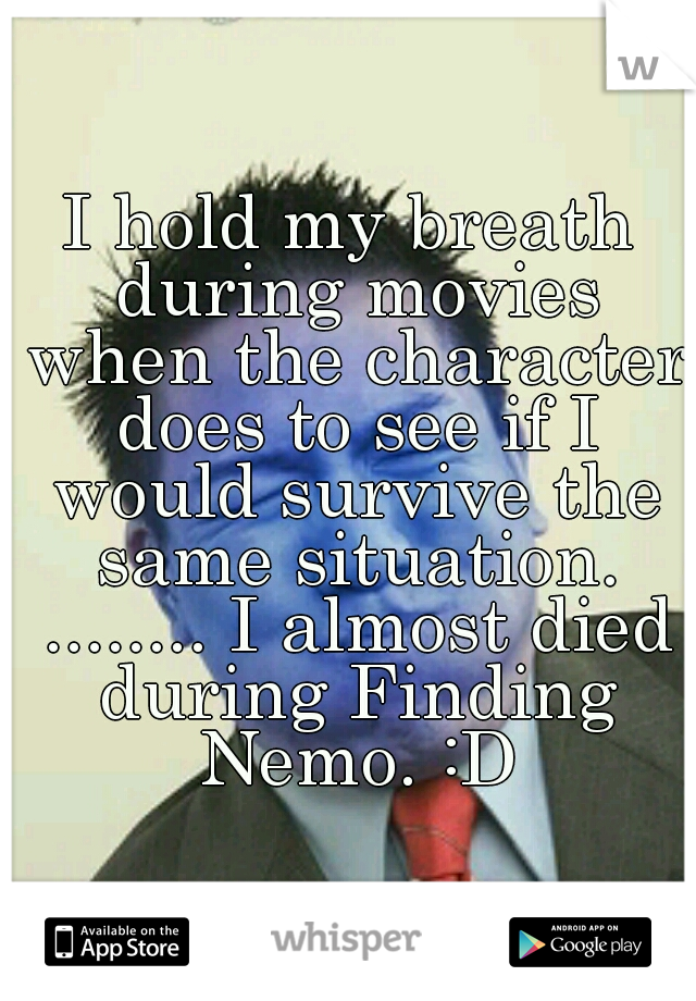I hold my breath during movies when the character does to see if I would survive the same situation. ........ I almost died during Finding Nemo. :D