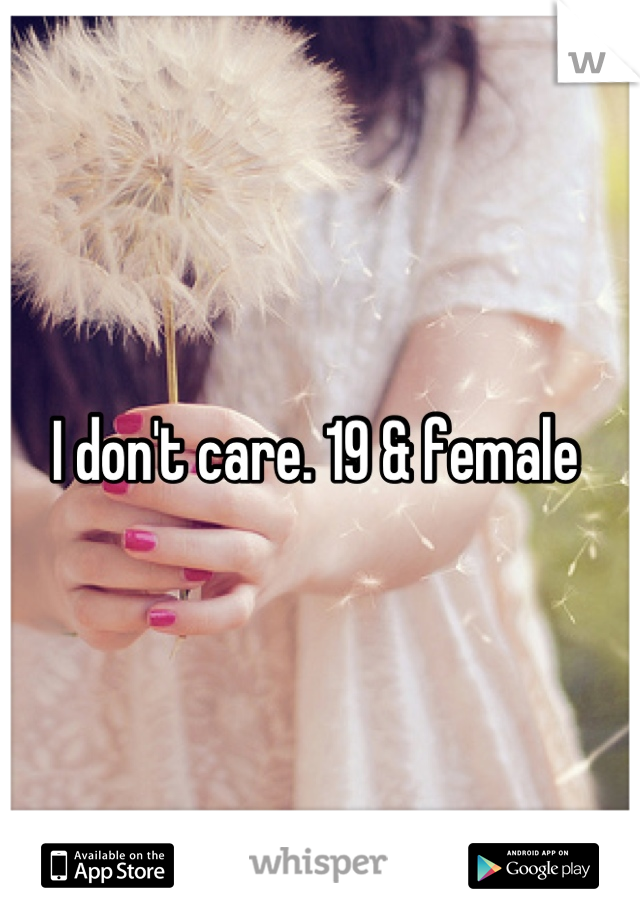 I don't care. 19 & female 