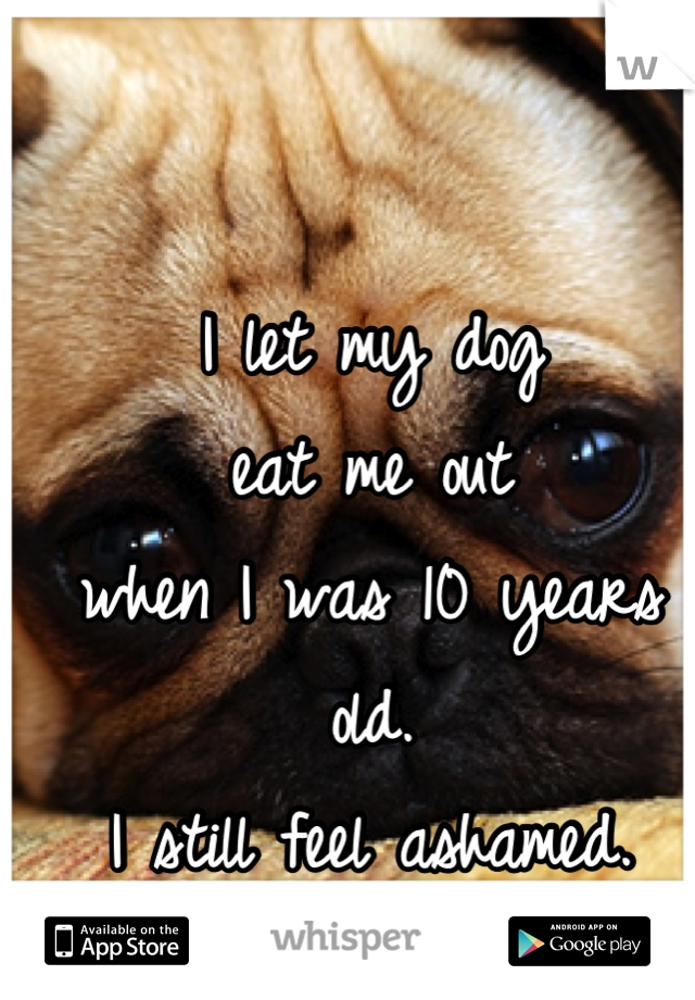 I let my dog 
eat me out
when I was 10 years old.
I still feel ashamed.