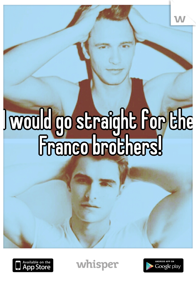 I would go straight for the Franco brothers!