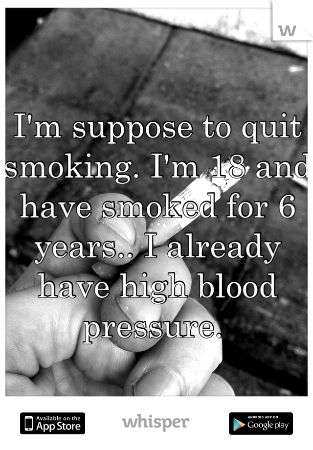 I'm suppose to quit smoking. I'm 18 and have smoked for 6 years.. I already have high blood pressure. 