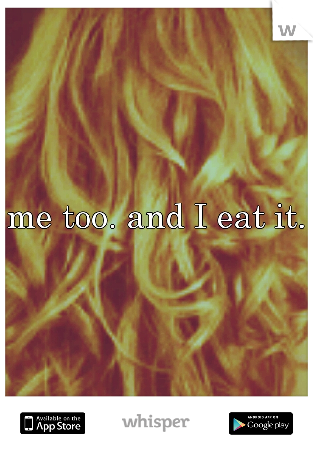 me too. and I eat it.