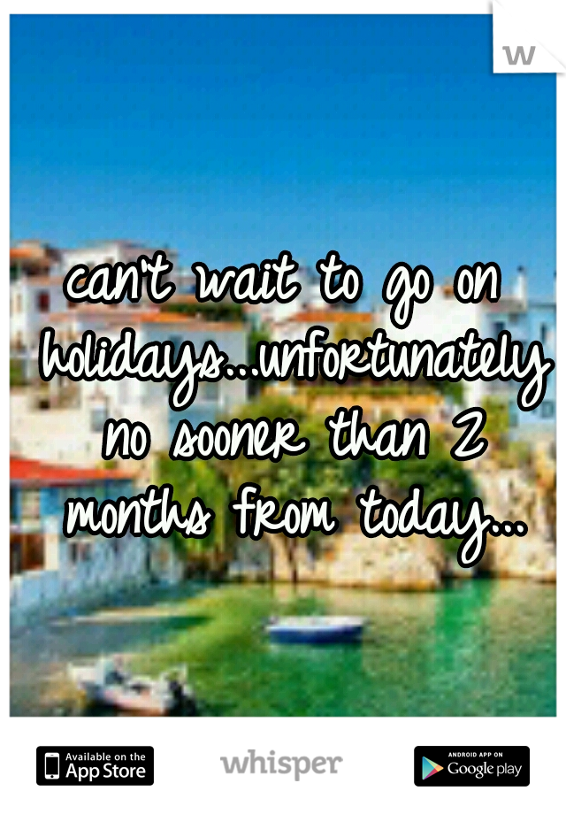 can't wait to go on holidays...unfortunately no sooner than 2 months from today...