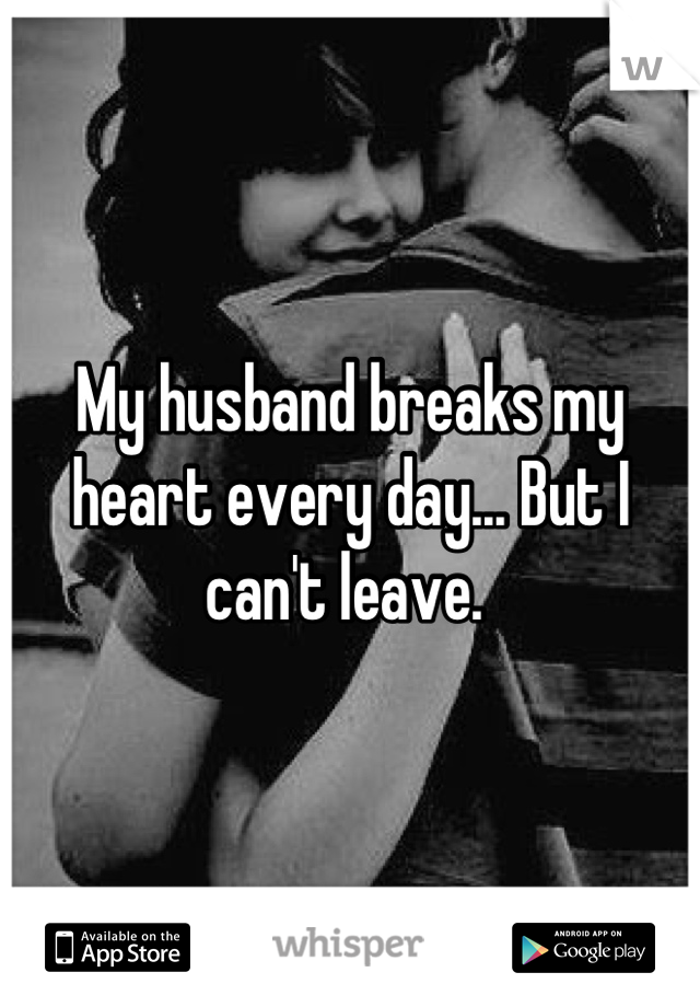 My husband breaks my heart every day... But I can't leave. 