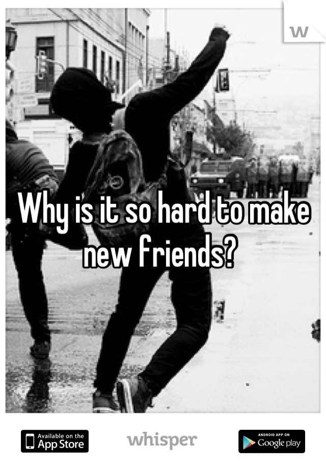 Why is it so hard to make new friends? 
