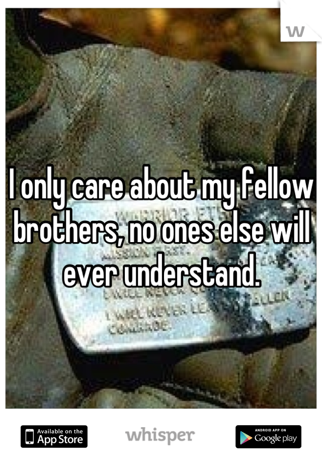 I only care about my fellow brothers, no ones else will ever understand.