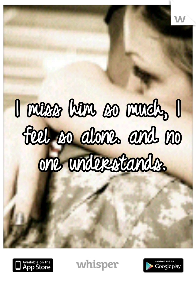 I miss him so much, I feel so alone. and no one understands.