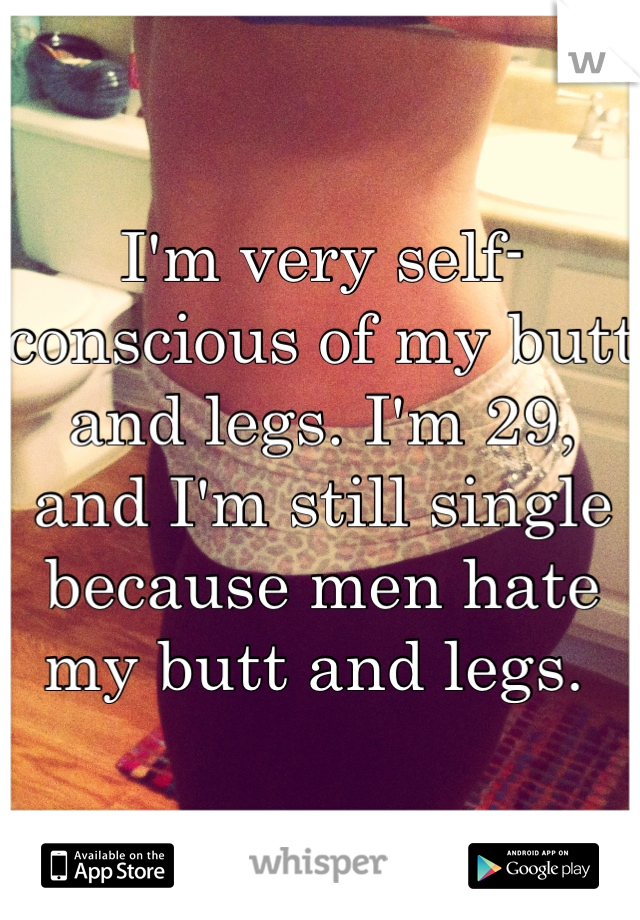 I'm very self-conscious of my butt and legs. I'm 29, and I'm still single because men hate my butt and legs. 