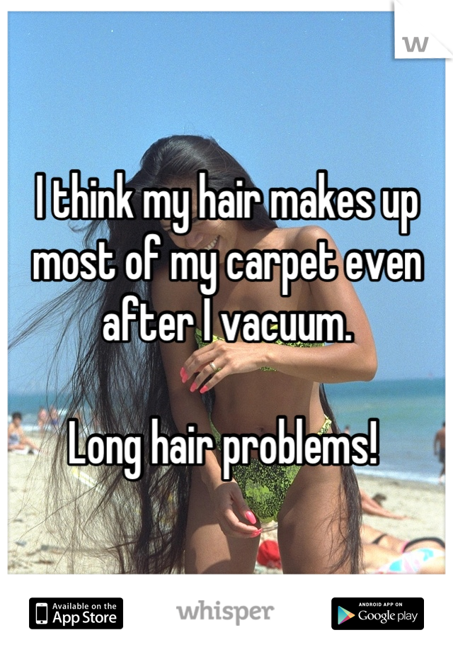 I think my hair makes up most of my carpet even after I vacuum.

Long hair problems! 