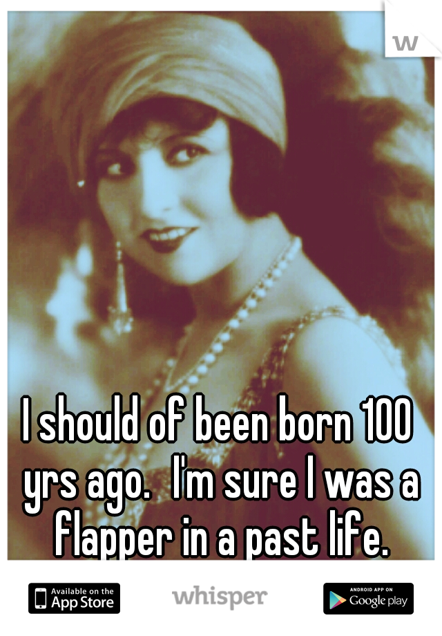 I should of been born 100 yrs ago.
I'm sure I was a flapper in a past life.
