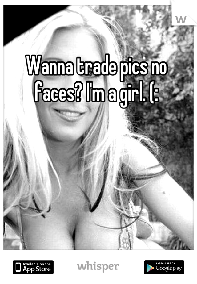 Wanna trade pics no faces? I'm a girl. (: