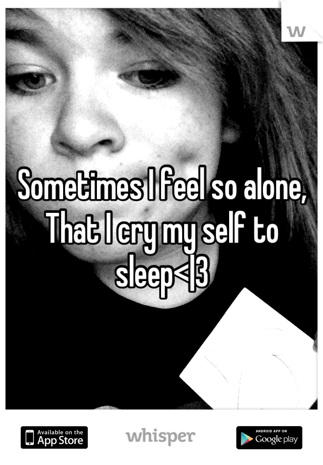 Sometimes I feel so alone,
That I cry my self to sleep<|3