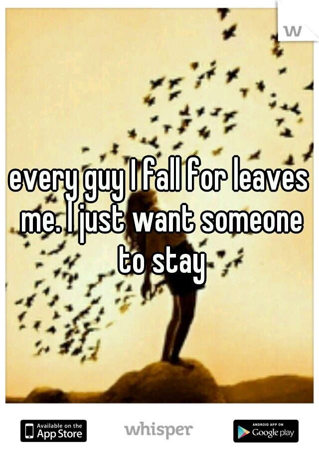 every guy I fall for leaves me. I just want someone to stay