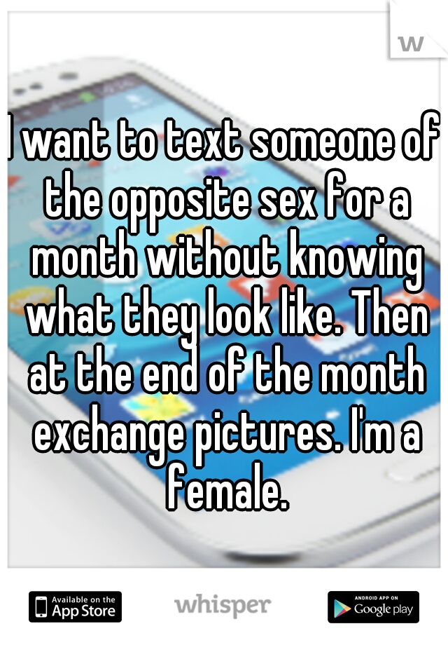 I want to text someone of the opposite sex for a month without knowing what they look like. Then at the end of the month exchange pictures. I'm a female.