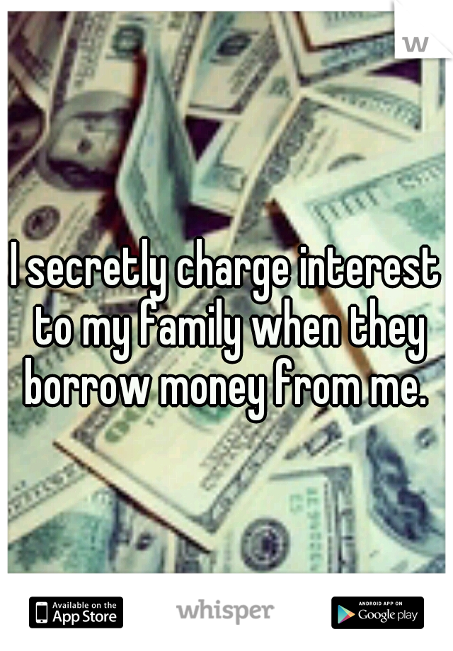 I secretly charge interest to my family when they borrow money from me. 