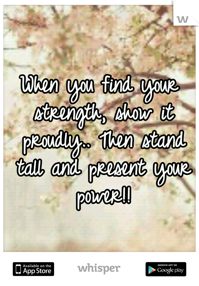 When you find your strength, show it proudly.. Then stand tall and present your power!!
