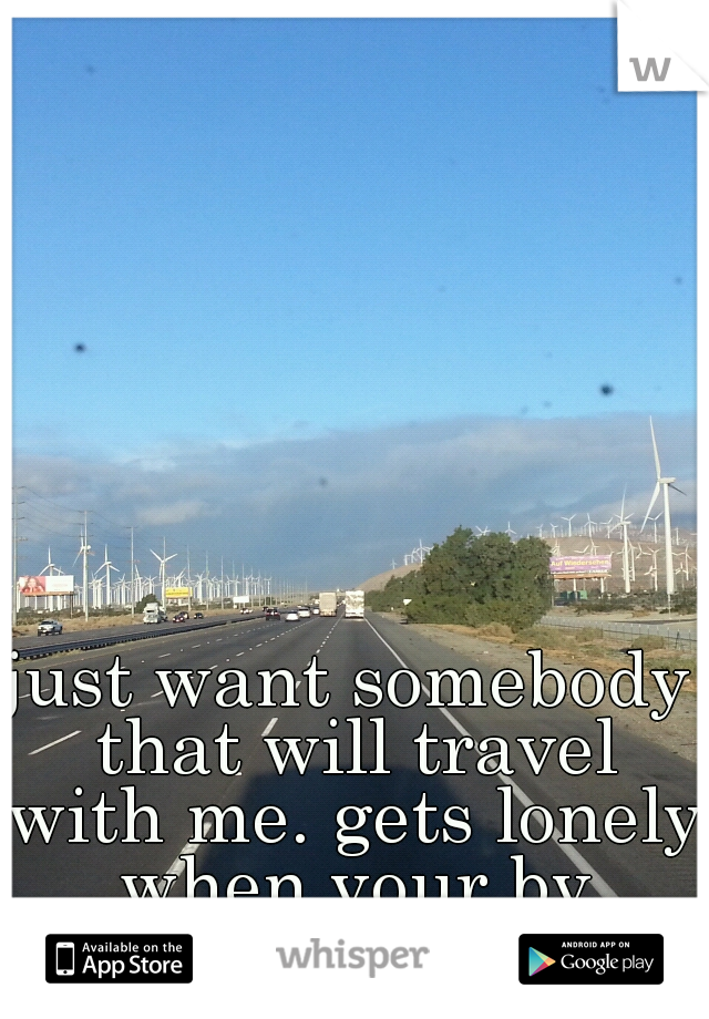 just want somebody that will travel with me. gets lonely when your by yourself.