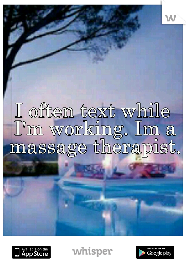 I often text while I'm working. Im a massage therapist.