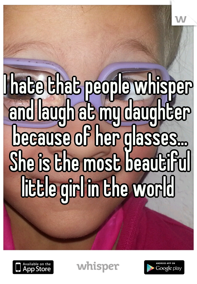 I hate that people whisper and laugh at my daughter because of her glasses... She is the most beautiful little girl in the world 