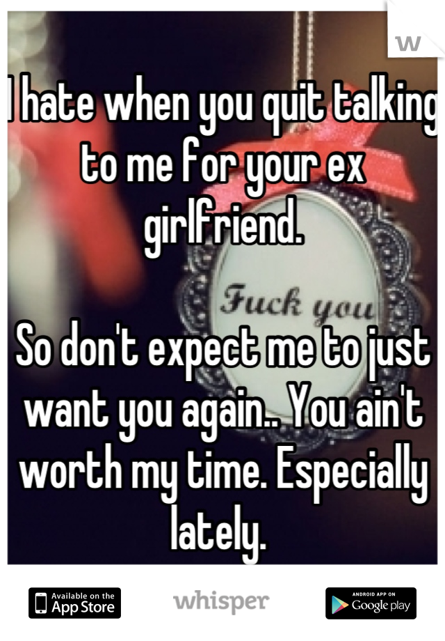 I hate when you quit talking to me for your ex girlfriend.

So don't expect me to just want you again.. You ain't worth my time. Especially lately. 