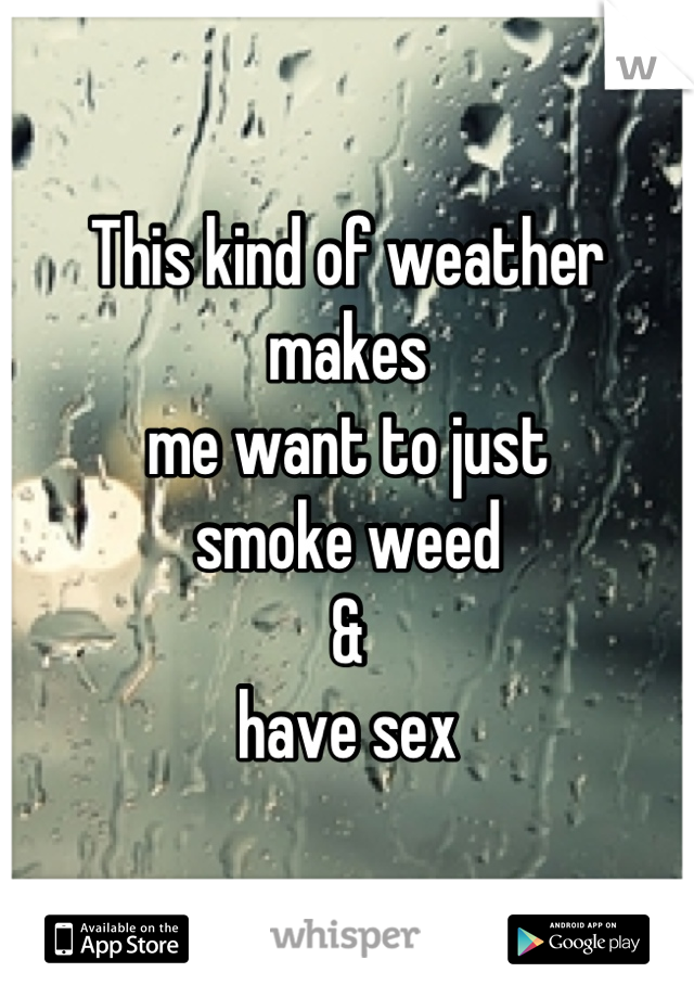 This kind of weather makes
me want to just 
smoke weed
&
have sex