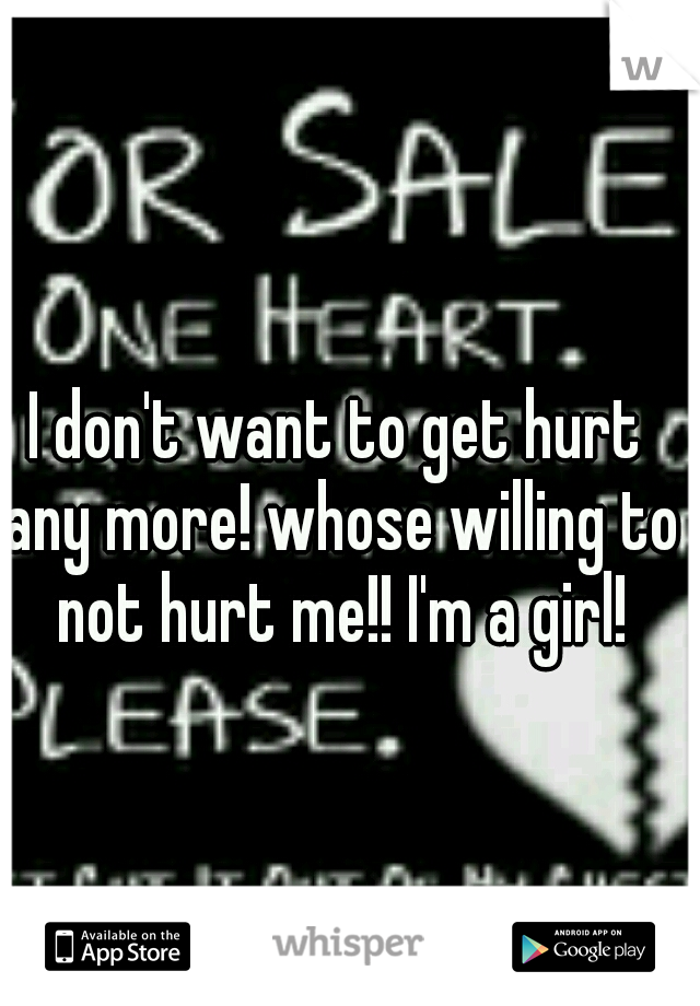 I don't want to get hurt any more! whose willing to not hurt me!! I'm a girl!
