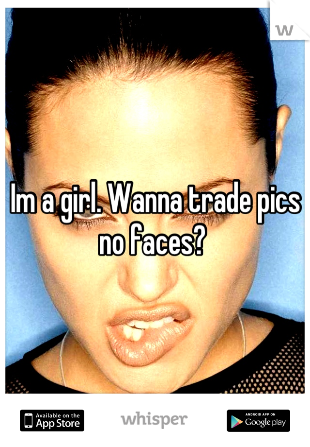 Im a girl. Wanna trade pics no faces? 